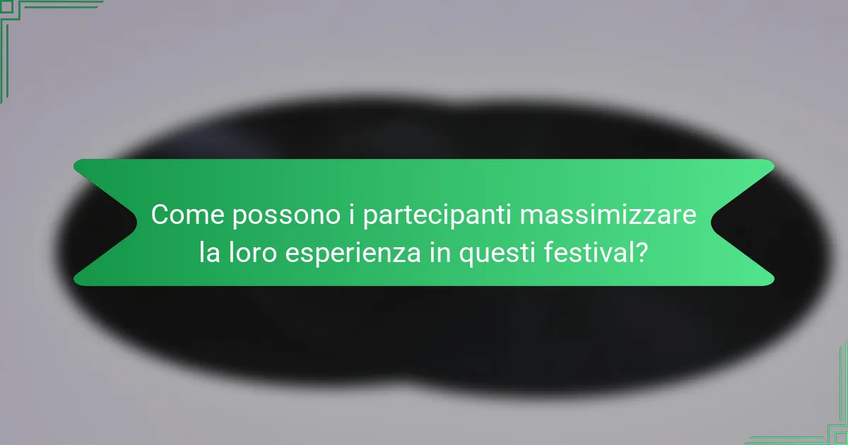 Come possono i partecipanti massimizzare la loro esperienza in questi festival?