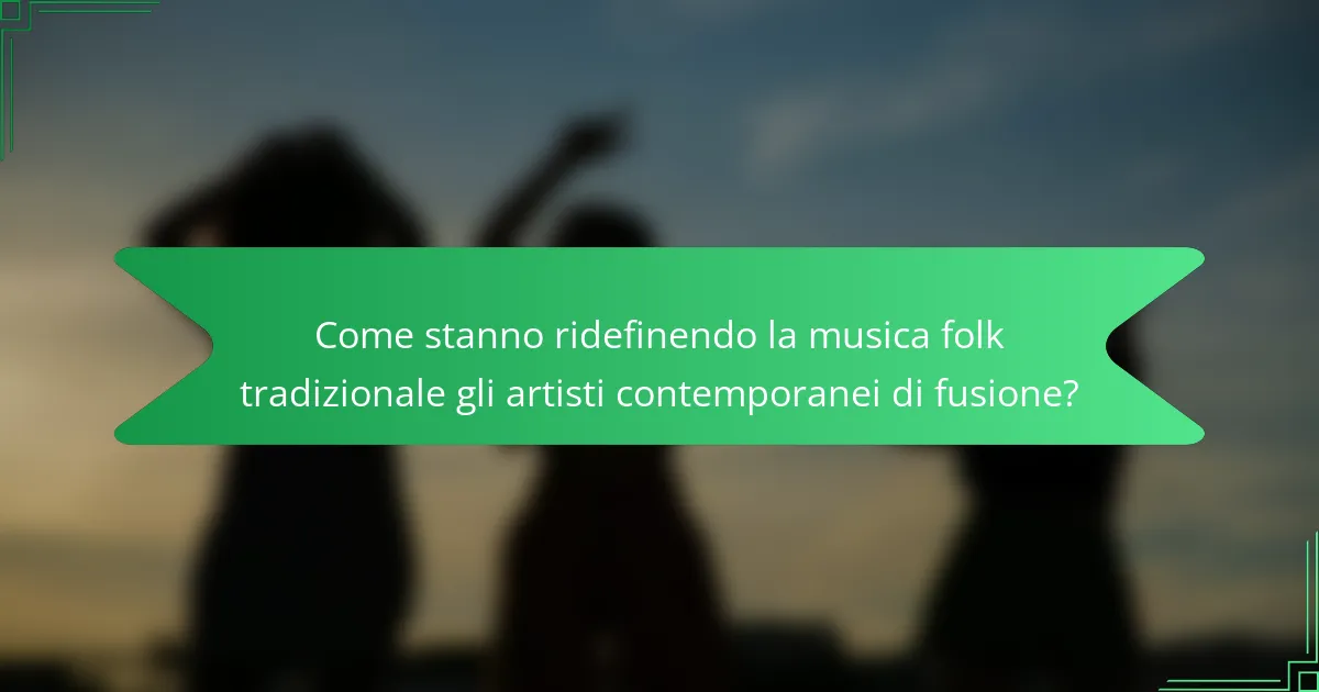 Come stanno ridefinendo la musica folk tradizionale gli artisti contemporanei di fusione?