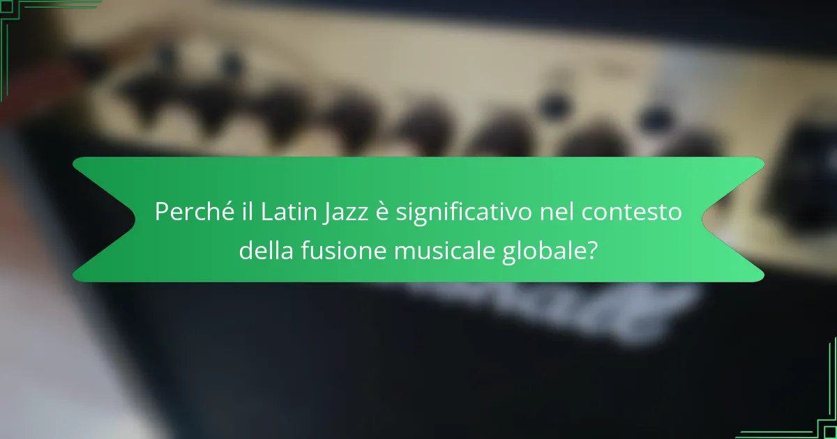 Perché il Latin Jazz è significativo nel contesto della fusione musicale globale?