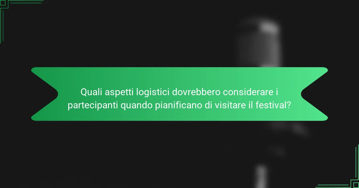 Quali aspetti logistici dovrebbero considerare i partecipanti quando pianificano di visitare il festival?