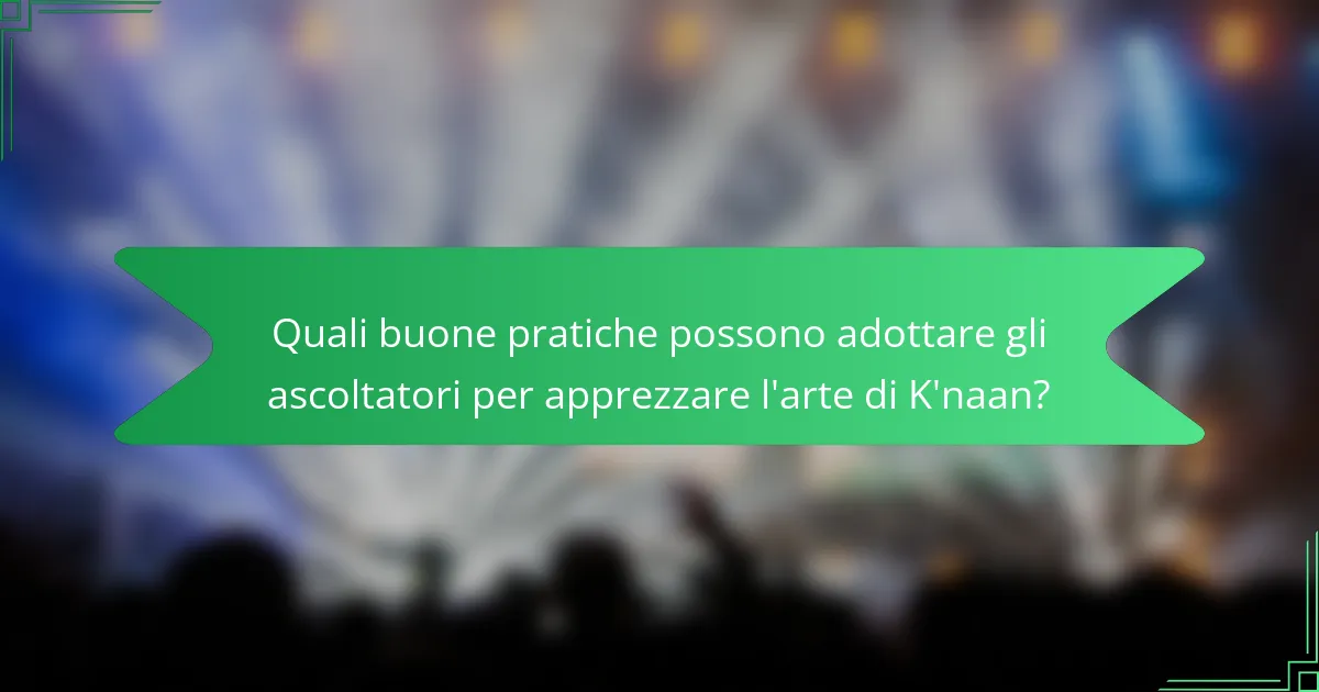 Quali buone pratiche possono adottare gli ascoltatori per apprezzare l'arte di K'naan?