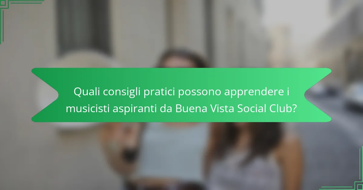 Quali consigli pratici possono apprendere i musicisti aspiranti da Buena Vista Social Club?